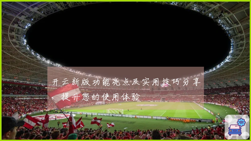 开云新版功能亮点及实用技巧分享,提升您的使用体验