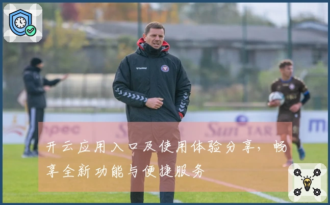 开云应用入口及使用体验分享，畅享全新功能与便捷服务