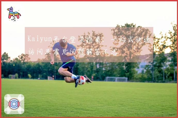 Kaiyun平台登录指南：一站式快速访问及常见问题解答汇总