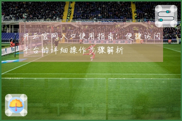 开云官网入口使用指南：便捷访问平台的详细操作步骤解析