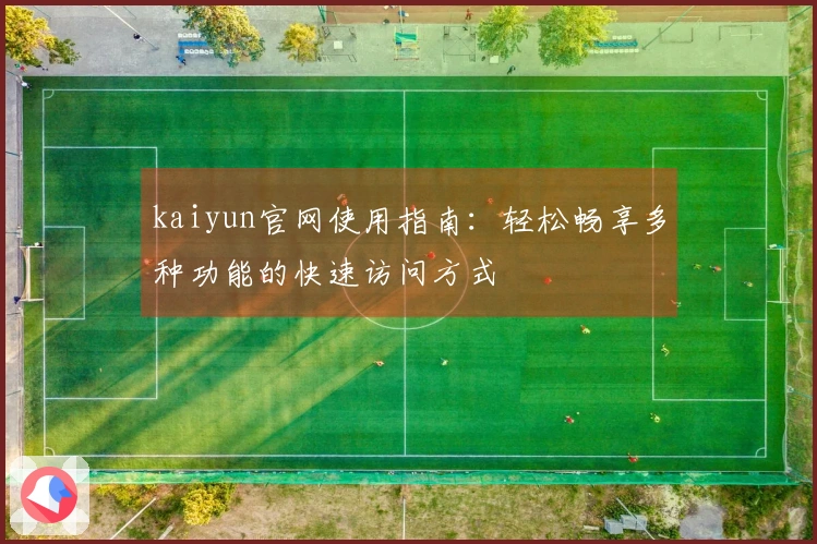 kaiyun官网使用指南：轻松畅享多种功能的快速访问方式