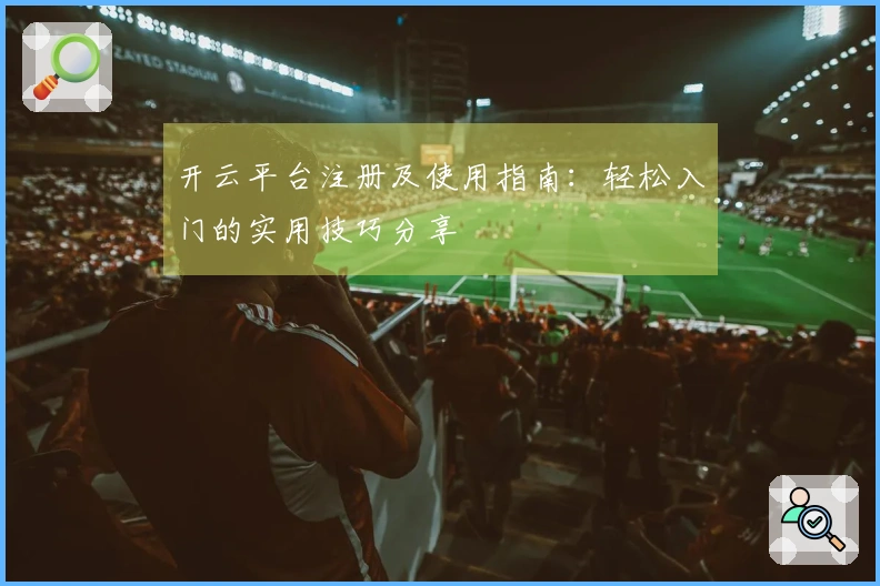 开云平台注册及使用指南：轻松入门的实用技巧分享