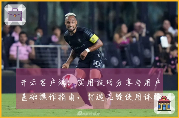 开云客户端：实用技巧分享与用户基础操作指南，打造无缝使用体验