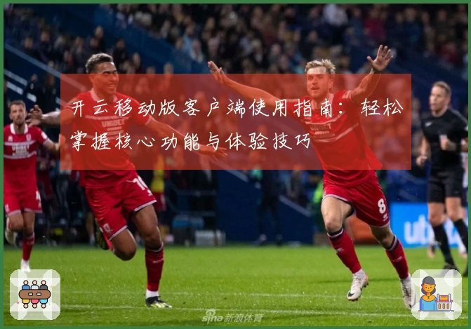 开云移动版客户端使用指南：轻松掌握核心功能与体验技巧