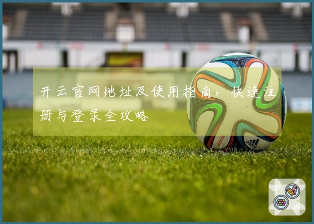 开云官网地址及使用指南，快速注册与登录全攻略