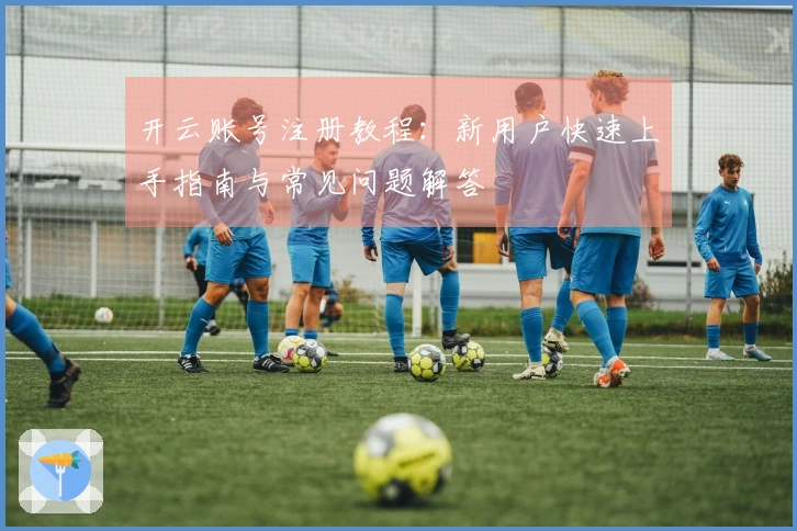 开云账号注册教程：新用户快速上手指南与常见问题解答