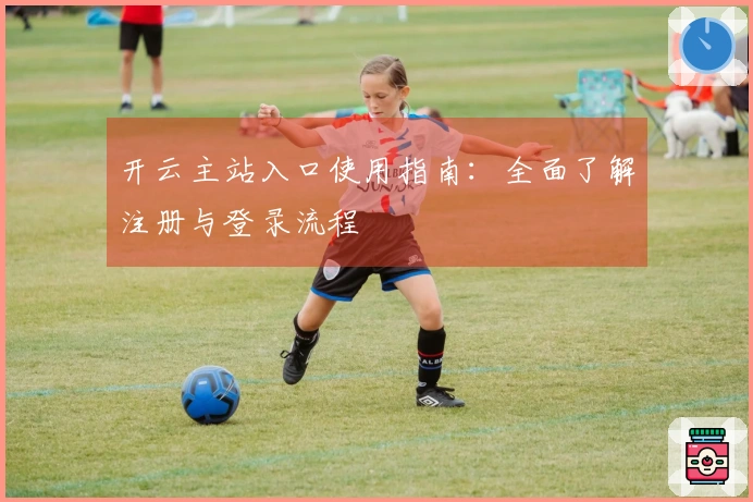 开云主站入口使用指南：全面了解注册与登录流程