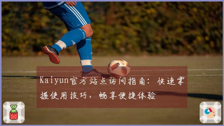 Kaiyun官方站点访问指南：快速掌握使用技巧，畅享便捷体验
