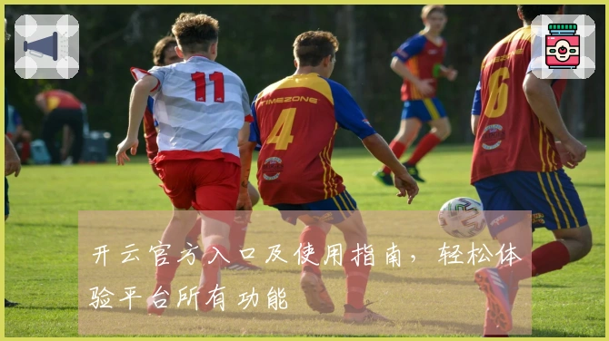 开云官方入口及使用指南，轻松体验平台所有功能