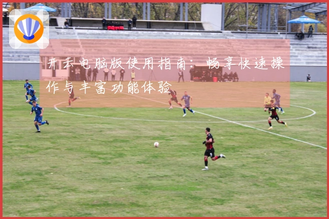 开云电脑版使用指南:畅享快速操作与丰富功能体验