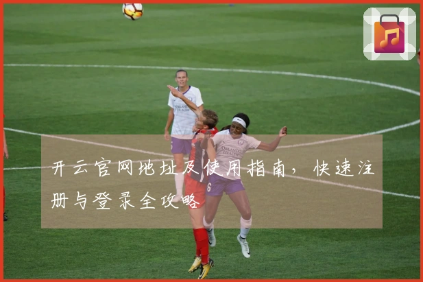 开云官网地址及使用指南，快速注册与登录全攻略