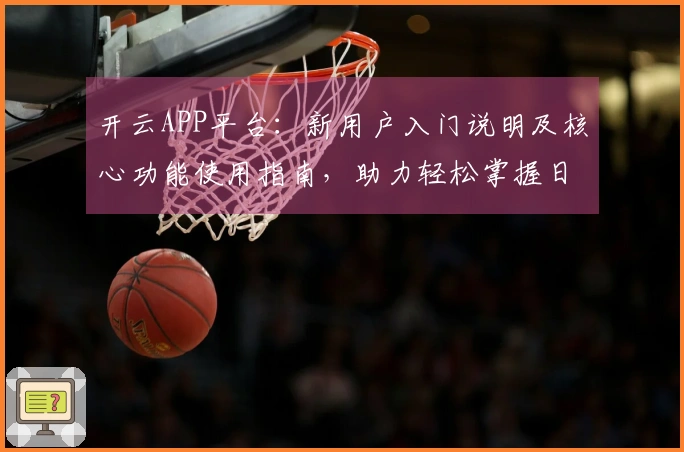 开云APP平台：新用户入门说明及核心功能使用指南，助力轻松掌握日常使用技巧