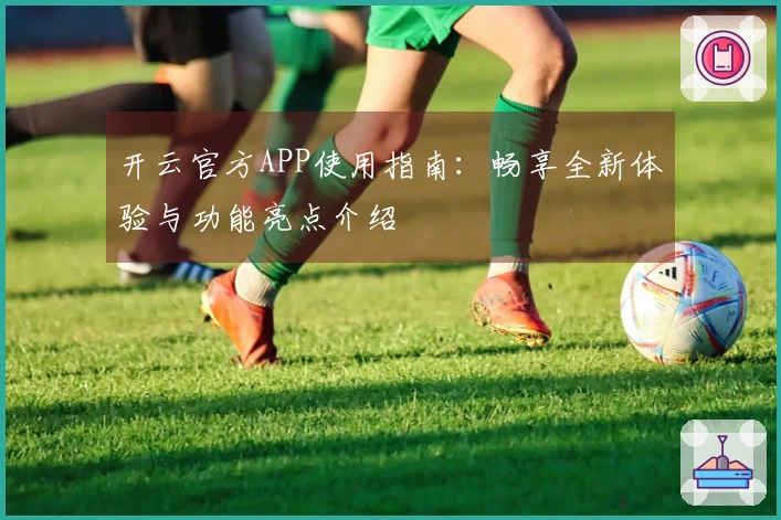 开云官方APP使用指南：畅享全新体验与功能亮点介绍