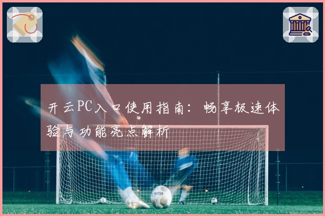 开云PC入口使用指南：畅享极速体验与功能亮点解析