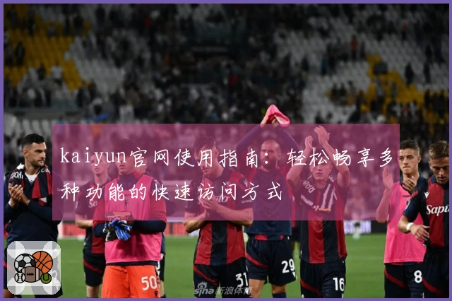 kaiyun官网使用指南：轻松畅享多种功能的快速访问方式