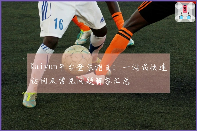 Kaiyun平台登录指南：一站式快速访问及常见问题解答汇总
