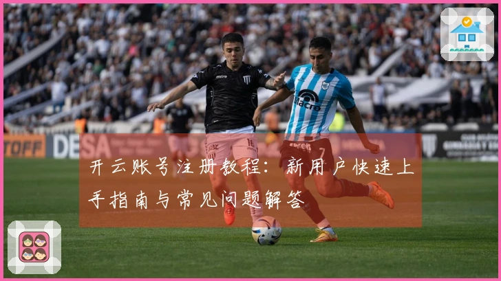 开云账号注册教程：新用户快速上手指南与常见问题解答