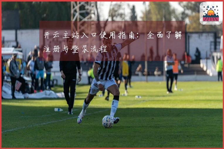 开云主站入口使用指南：全面了解注册与登录流程