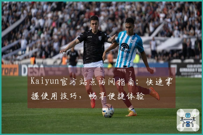 Kaiyun官方站点访问指南：快速掌握使用技巧，畅享便捷体验