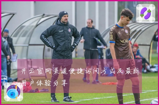 开云官网渠道便捷访问方式及最新用户体验分享