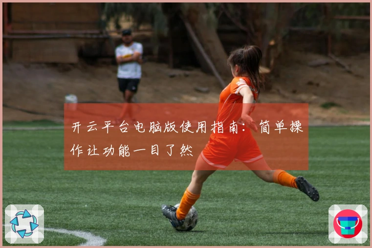 开云平台电脑版使用指南：简单操作让功能一目了然