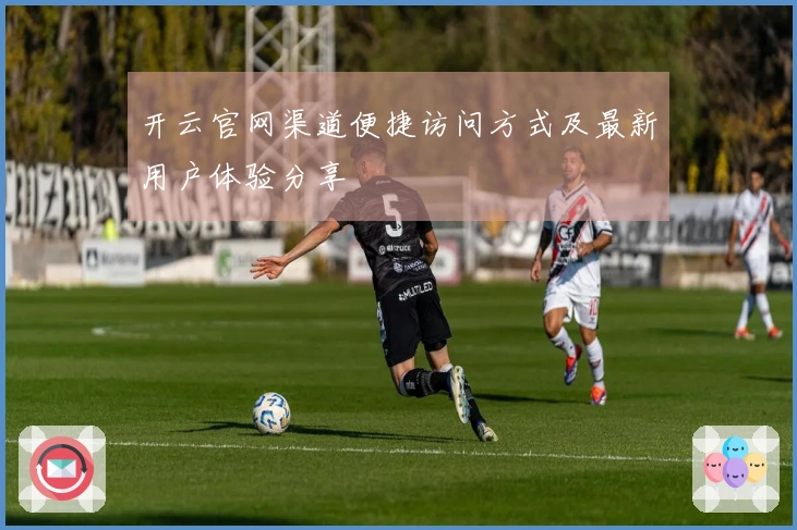 开云官网渠道便捷访问方式及最新用户体验分享