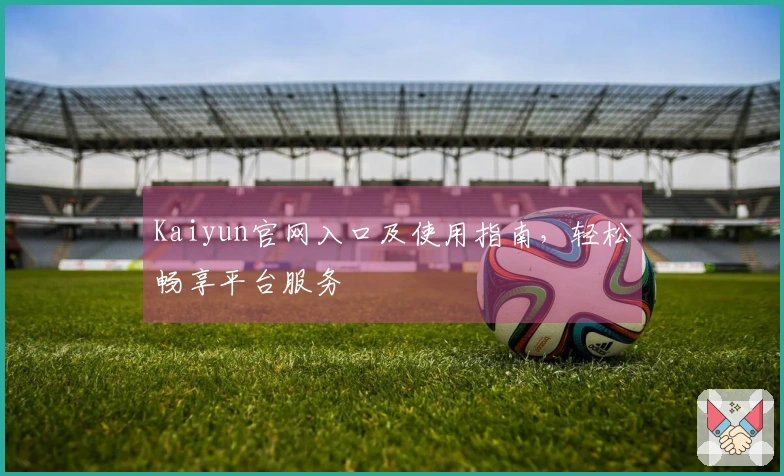 Kaiyun官网入口及使用指南，轻松畅享平台服务